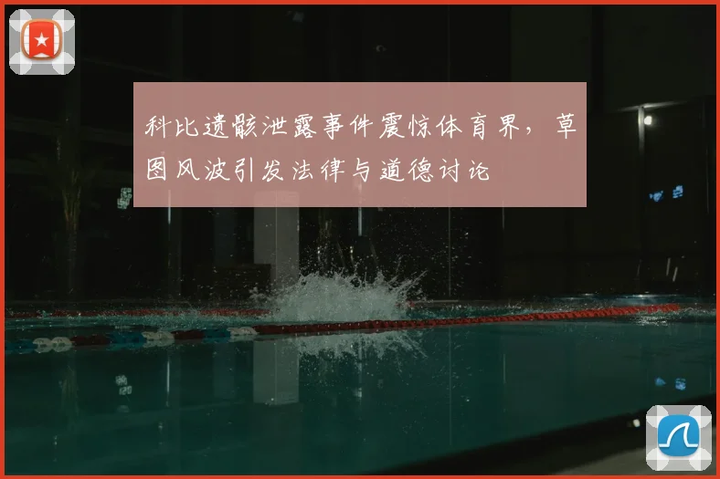 科比遗骸泄露事件震惊体育界，草图风波引发法律与道德讨论