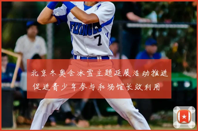 北京冬奥会冰雪主题延展活动推进 促进青少年参与和场馆长效利用