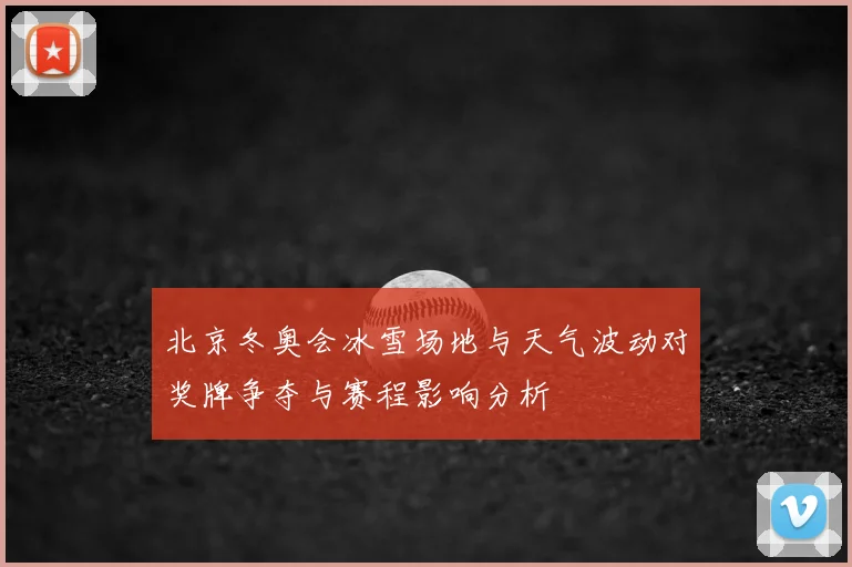 北京冬奥会冰雪场地与天气波动对奖牌争夺与赛程影响分析