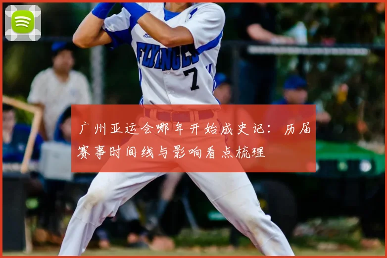 广州亚运会哪年开始成史记：历届赛事时间线与影响看点梳理