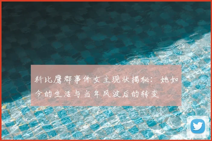 科比鹰郡事件女主现状揭秘：她如今的生活与当年风波后的转变