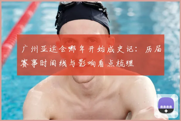 广州亚运会哪年开始成史记：历届赛事时间线与影响看点梳理