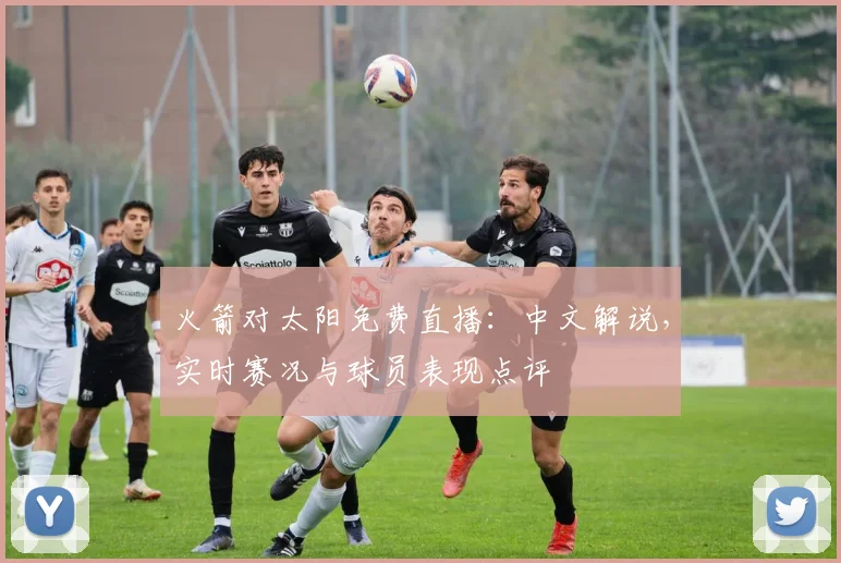 火箭对太阳免费直播：中文解说，实时赛况与球员表现点评