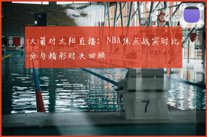 火箭对太阳直播：NBA焦点战实时比分与精彩对决回顾