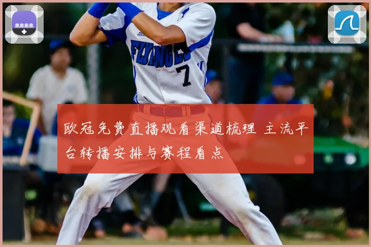 欧冠免费直播观看渠道梳理 主流平台转播安排与赛程看点